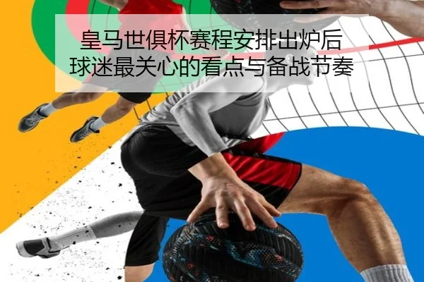 皇马世俱杯赛程安排出炉后 球迷最关心的看点与备战节奏